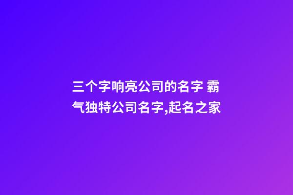三个字响亮公司的名字 霸气独特公司名字,起名之家